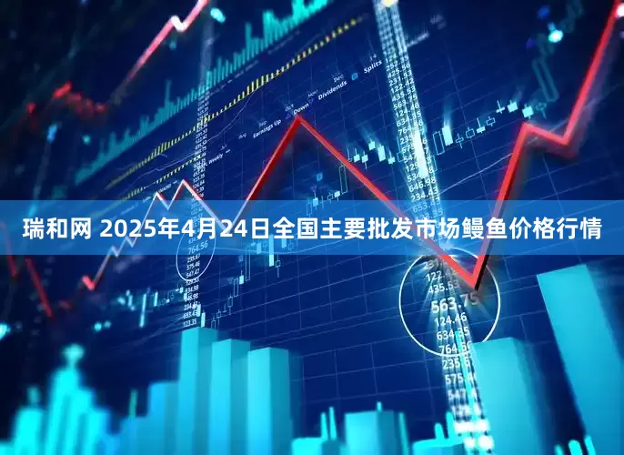 瑞和网 2025年4月24日全国主要批发市场鳗鱼价格行情