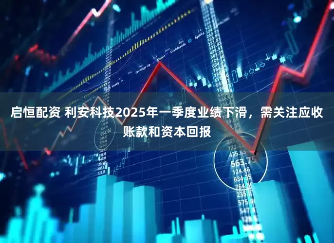 启恒配资 利安科技2025年一季度业绩下滑，需关注应收账款和资本回报