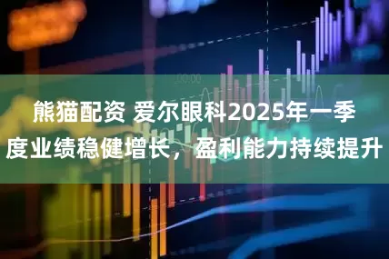 熊猫配资 爱尔眼科2025年一季度业绩稳健增长，盈利能力持续提升