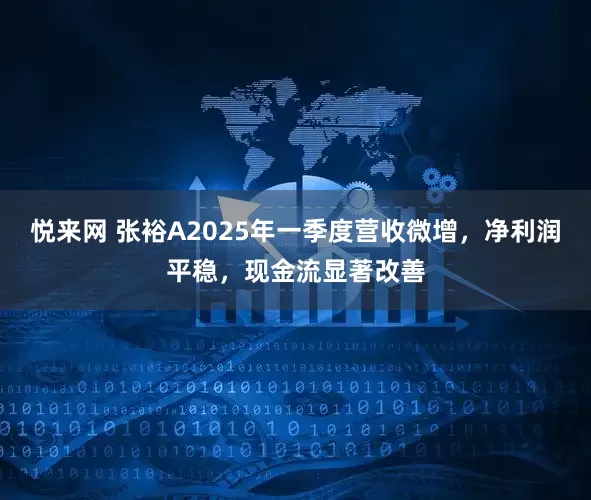 悦来网 张裕A2025年一季度营收微增，净利润平稳，现金流显著改善