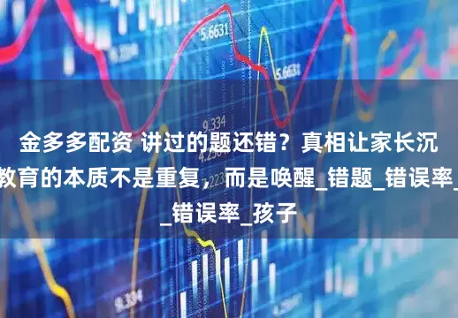 金多多配资 讲过的题还错？真相让家长沉默：教育的本质不是重复，而是唤醒_错题_错误率_孩子