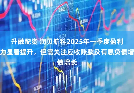 升融配资 润贝航科2025年一季度盈利能力显著提升，但需关注应收账款及有息负债增长