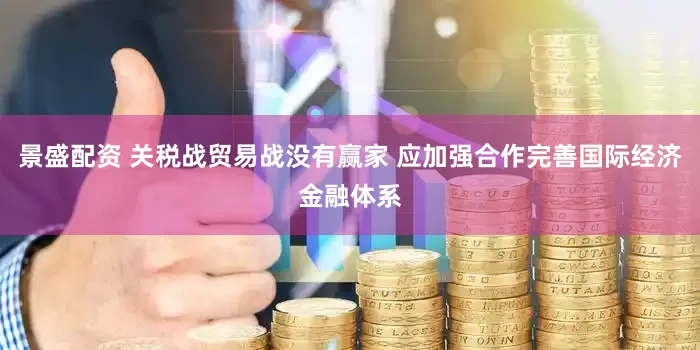 景盛配资 关税战贸易战没有赢家 应加强合作完善国际经济金融体系