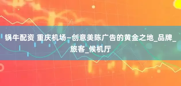 锅牛配资 重庆机场—创意美陈广告的黄金之地_品牌_旅客_候机厅