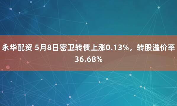 永华配资 5月8日密卫转债上涨0.13%，转股溢价率36.68%