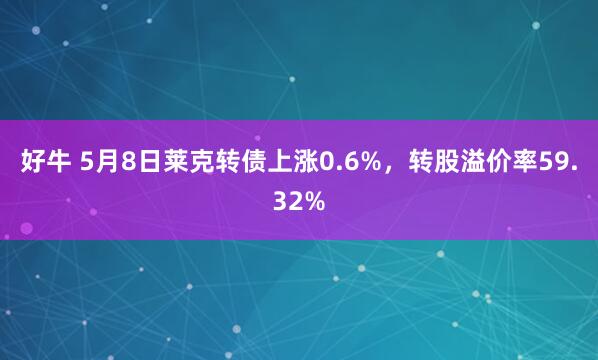 好牛 5月8日莱克转债上涨0.6%，转股溢价率59.32%