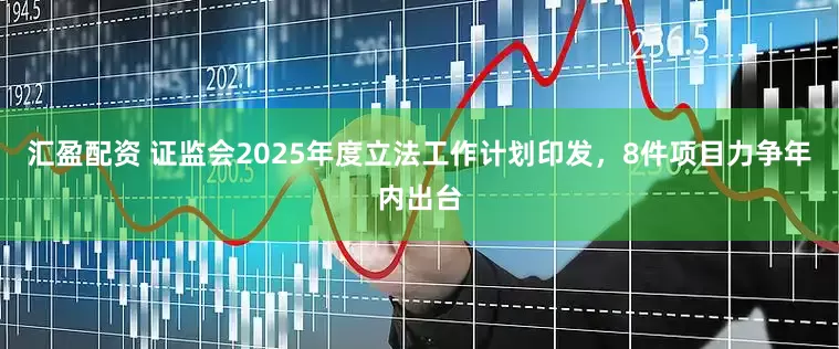 汇盈配资 证监会2025年度立法工作计划印发，8件项目力争年内出台
