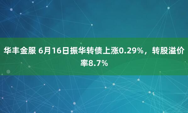 华丰金服 6月16日振华转债上涨0.29%，转股溢价率8.7%
