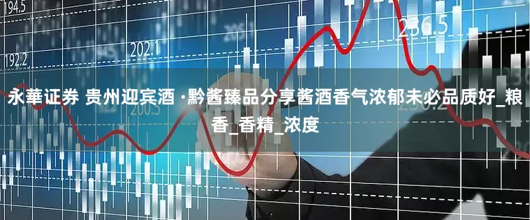 永華证券 贵州迎宾酒 ·黔酱臻品分享酱酒香气浓郁未必品质好_粮香_香精_浓度