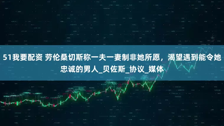 51我要配资 劳伦桑切斯称一夫一妻制非她所愿，渴望遇到能令她忠诚的男人_贝佐斯_协议_媒体