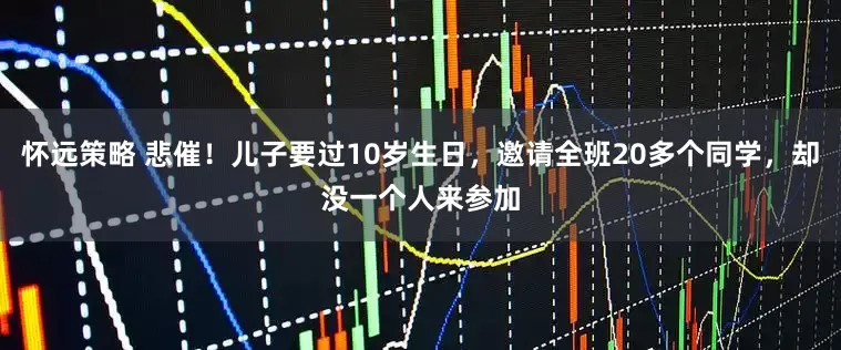 怀远策略 悲催！儿子要过10岁生日，邀请全班20多个同学，却没一个人来参加
