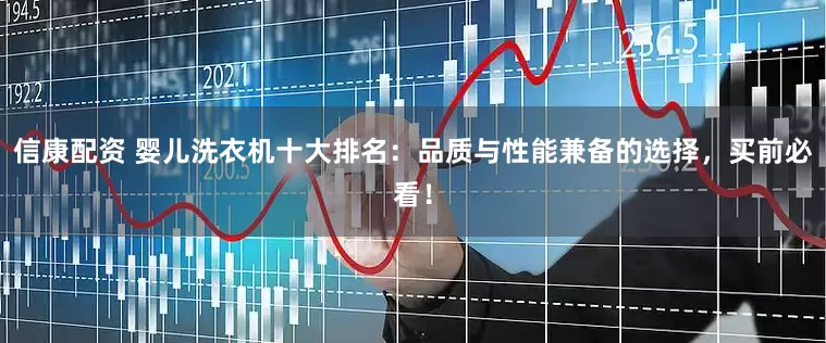 信康配资 婴儿洗衣机十大排名：品质与性能兼备的选择，买前必看！
