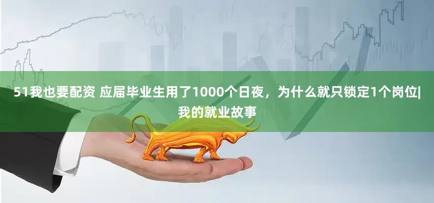51我也要配资 应届毕业生用了1000个日夜，为什么就只锁定1个岗位|我的就业故事