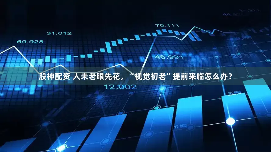 股神配资 人未老眼先花，“视觉初老”提前来临怎么办？