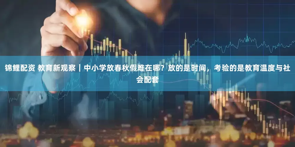 锦鲤配资 教育新观察｜中小学放春秋假难在哪？放的是时间，考验的是教育温度与社会配套