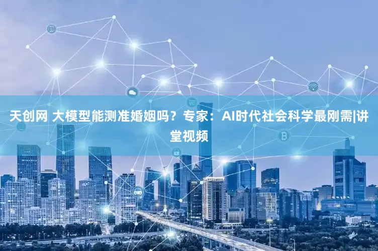 天创网 大模型能测准婚姻吗？专家：AI时代社会科学最刚需|讲堂视频